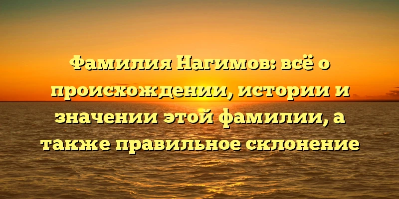 Фамилия Нагимов: всё о происхождении, истории и значении этой фамилии, а также правильное склонение Фамилия Нагимов: всё о происхождении, истории и значении этой фамилии, а также правильное склонение