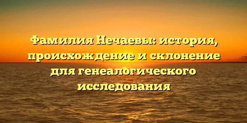 Фамилия Нечаевы: история, происхождение и склонение для генеалогического исследования Фамилия Нечаевы: история, происхождение и склонение для генеалогического исследования