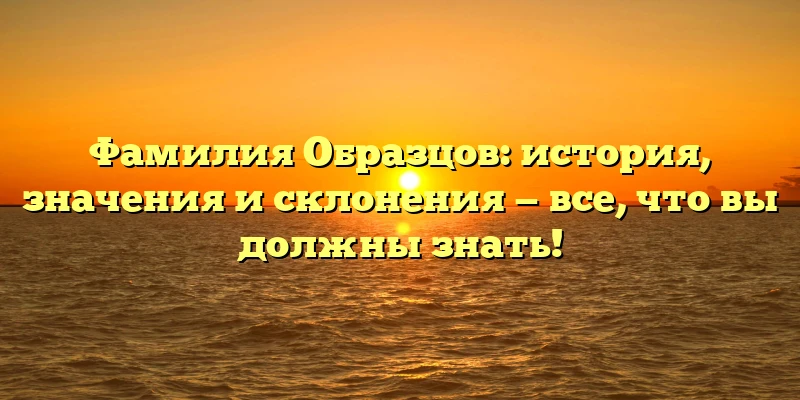 Фамилия Образцов: история, значения и склонения — все, что вы должны знать! Фамилия Образцов: история, значения и склонения — все, что вы должны знать!