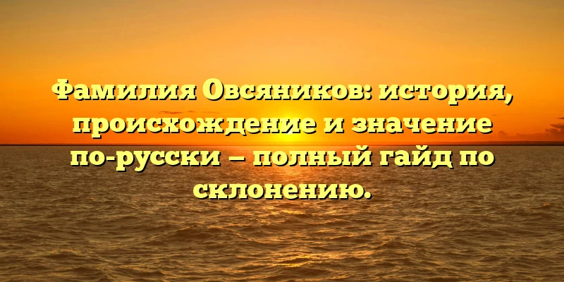 Фамилия Овсяников: история, происхождение и значение по-русски — полный гайд по склонению. Фамилия Овсяников: история, происхождение и значение по-русски — полный гайд по склонению.