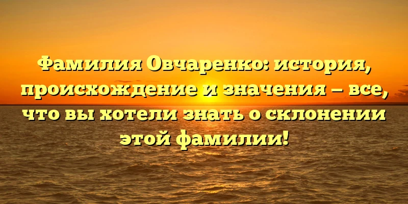 Фамилия Овчаренко: история, происхождение и значения — все, что вы хотели знать о склонении этой фамилии!