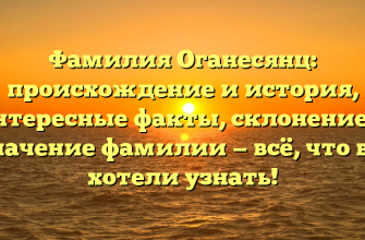Фамилия Оганесянц: происхождение и история, интересные факты, склонение и значение фамилии — всё, что вы хотели узнать!