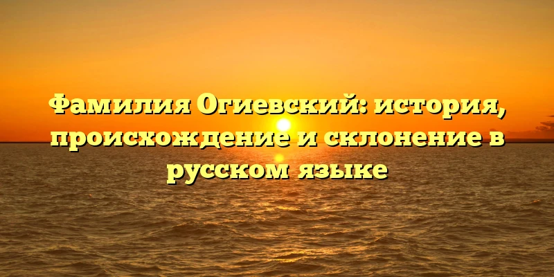 Фамилия Огиевский: история, происхождение и склонение в русском языке Фамилия Огиевский: история, происхождение и склонение в русском языке