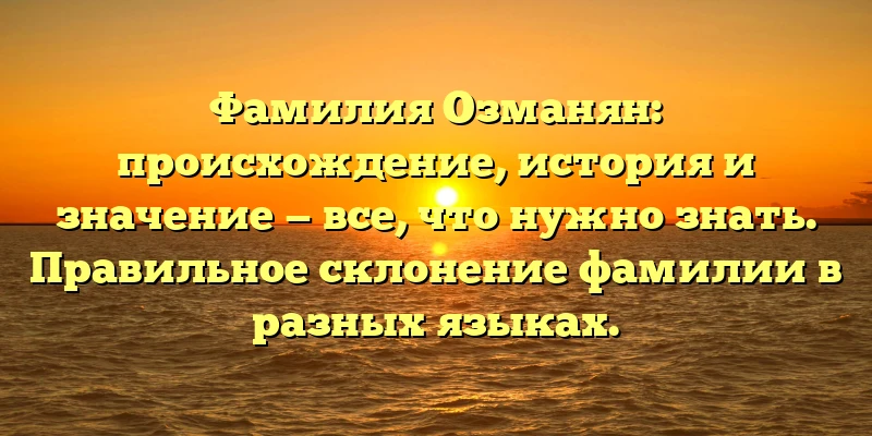 Фамилия Озманян: происхождение, история и значение — все, что нужно знать. Правильное склонение фамилии в разных языках. Фамилия Озманян: происхождение, история и значение — все, что нужно знать. Правильное склонение фамилии в разных языках.