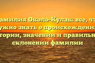 Фамилия Около-Кулак: все, что нужно знать о происхождении, истории, значении и правильном склонении фамилии