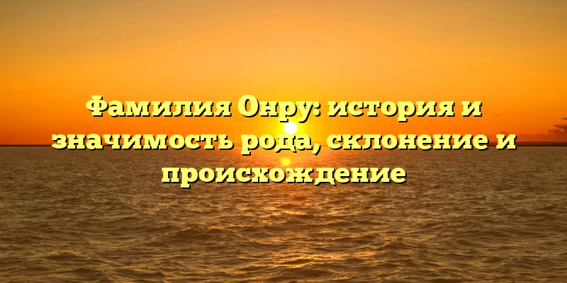 Фамилия Онру: история и значимость рода, склонение и происхождение