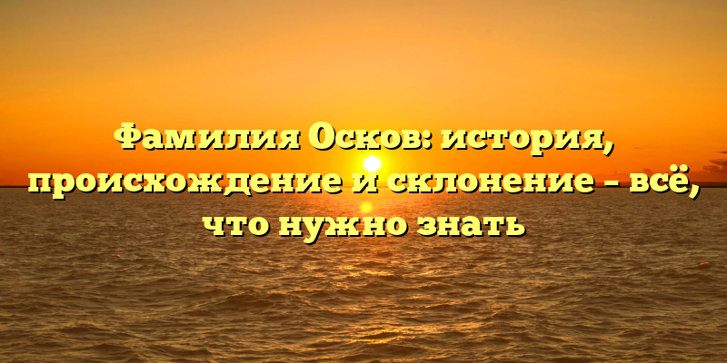 Фамилия Осков: история, происхождение и склонение – всё, что нужно знать