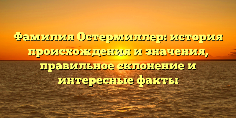 Фамилия Остермиллер: история происхождения и значения, правильное склонение и интересные факты