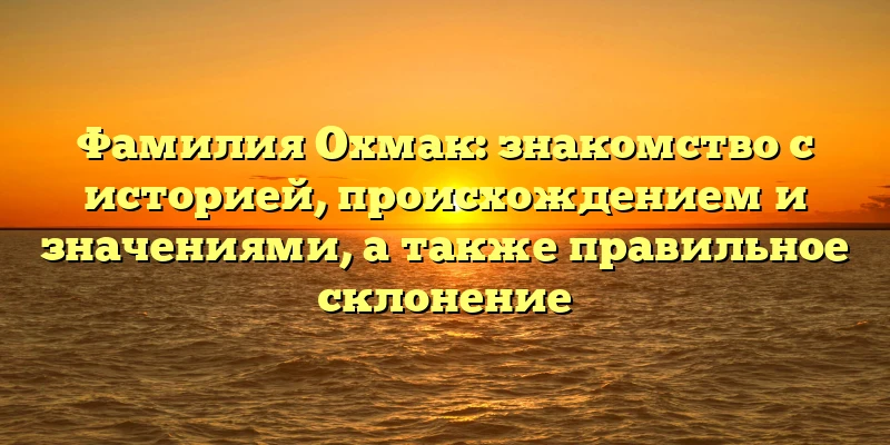 Фамилия Охмак: знакомство с историей, происхождением и значениями, а также правильное склонение Фамилия Охмак: знакомство с историей, происхождением и значениями, а также правильное склонение