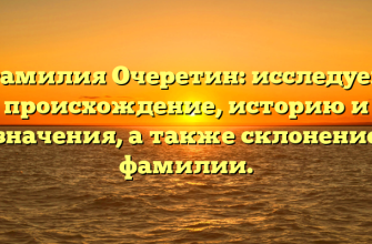 Фамилия Очеретин: исследуем происхождение, историю и значения, а также склонение фамилии.