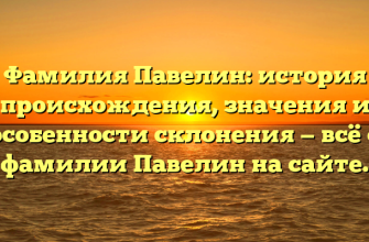 Фамилия Павелин: история происхождения, значения и особенности склонения — всё о фамилии Павелин на сайте.