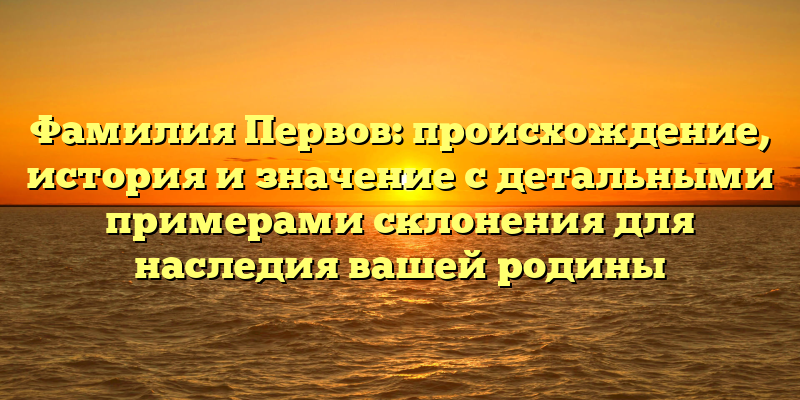 Фамилия Первов: происхождение, история и значение с детальными примерами склонения для наследия вашей родины