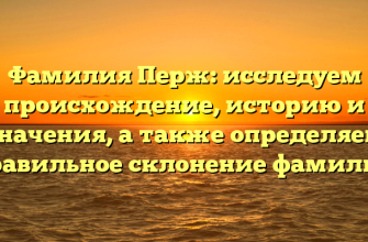Фамилия Перж: исследуем происхождение, историю и значения, а также определяем правильное склонение фамилии