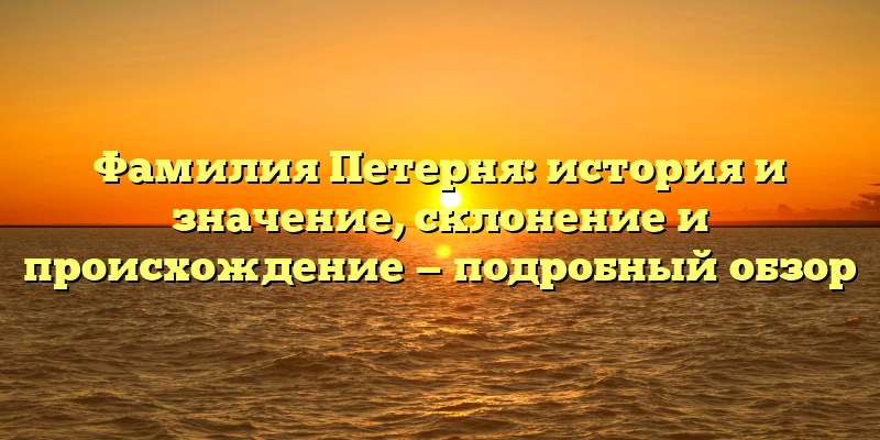 Фамилия Петерня: история и значение, склонение и происхождение — подробный обзор