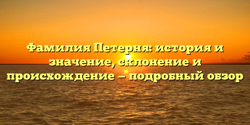 Фамилия Петерня: история и значение, склонение и происхождение — подробный обзор Фамилия Петерня: история и значение, склонение и происхождение — подробный обзор