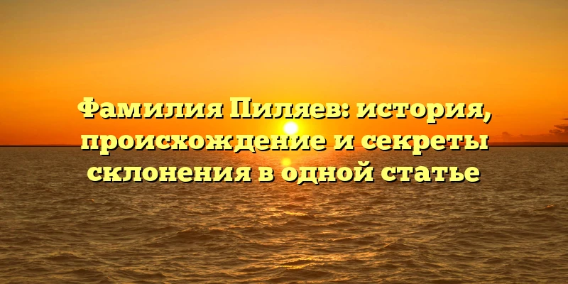 Фамилия Пиляев: история, происхождение и секреты склонения в одной статье Фамилия Пиляев: история, происхождение и секреты склонения в одной статье
