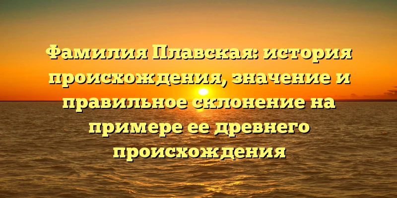 Фамилия Плавская: история происхождения, значение и правильное склонение на примере ее древнего происхождения Фамилия Плавская: история происхождения, значение и правильное склонение на примере ее древнего происхождения