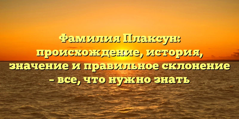 Фамилия Плаксун: происхождение, история, значение и правильное склонение – все, что нужно знать Фамилия Плаксун: происхождение, история, значение и правильное склонение – все, что нужно знать