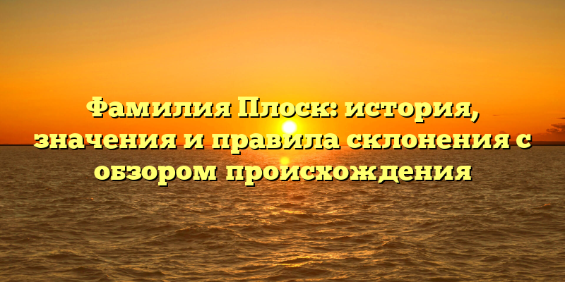 Фамилия Плоск: история, значения и правила склонения с обзором происхождения