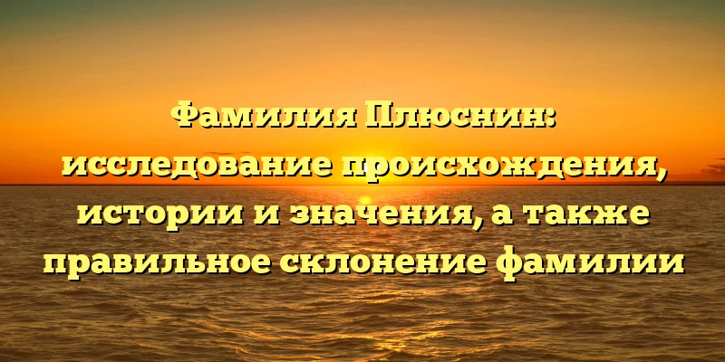 Фамилия Плюснин: исследование происхождения, истории и значения, а также правильное склонение фамилии
