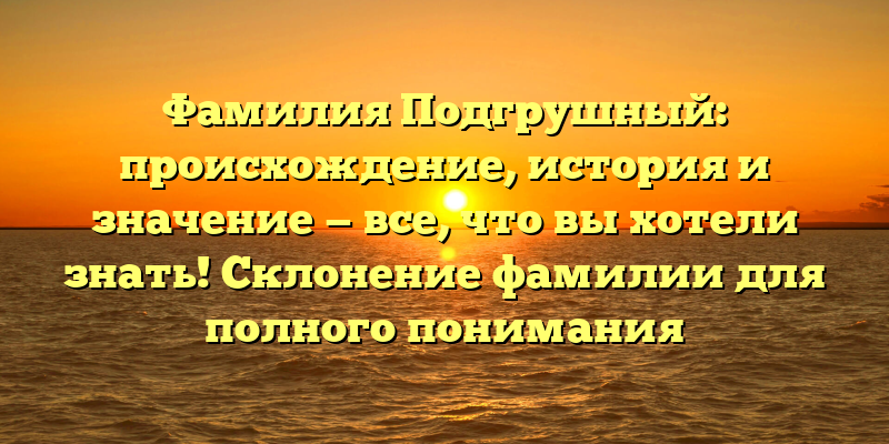 Фамилия Подгрушный: происхождение, история и значение — все, что вы хотели знать! Склонение фамилии для полного понимания