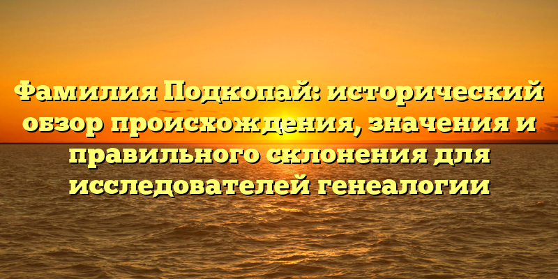 Фамилия Подкопай: исторический обзор происхождения, значения и правильного склонения для исследователей генеалогии