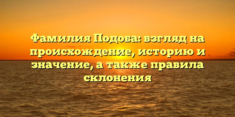 Фамилия Подоба: взгляд на происхождение, историю и значение, а также правила склонения Фамилия Подоба: взгляд на происхождение, историю и значение, а также правила склонения