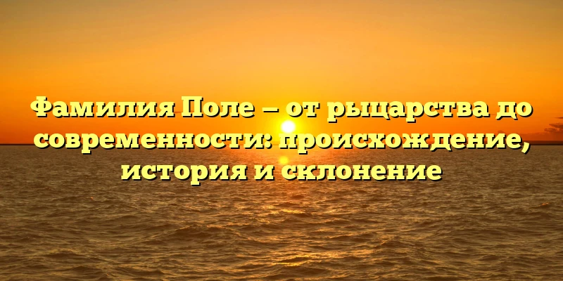 Фамилия Поле — от рыцарства до современности: происхождение, история и склонение Фамилия Поле — от рыцарства до современности: происхождение, история и склонение
