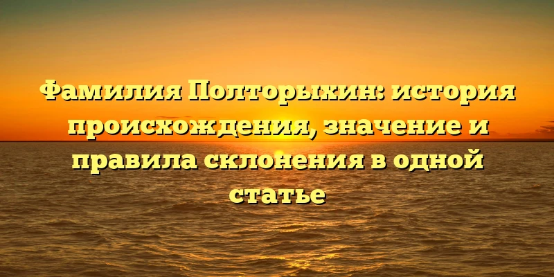 Фамилия Полторыхин: история происхождения, значение и правила склонения в одной статье Фамилия Полторыхин: история происхождения, значение и правила склонения в одной статье