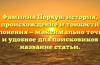 Фамилия Порхун: история, происхождение и тонкости склонения — максимально точное и удобное для поисковиков название статьи.