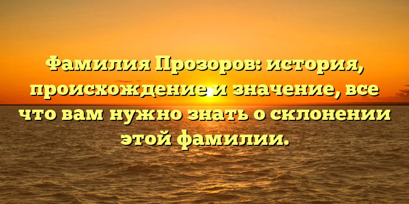 Фамилия Прозоров: история, происхождение и значение, все что вам нужно знать о склонении этой фамилии.