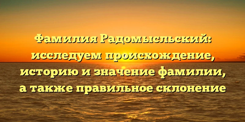 Фамилия Радомысльский: исследуем происхождение, историю и значение фамилии, а также правильное склонение Фамилия Радомысльский: исследуем происхождение, историю и значение фамилии, а также правильное склонение