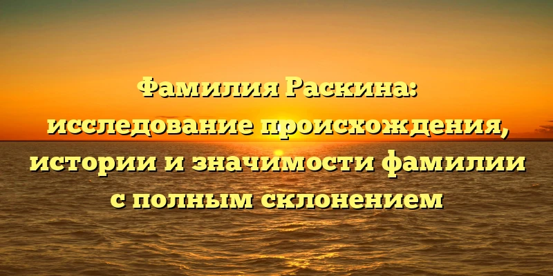 Фамилия Раскина: исследование происхождения, истории и значимости фамилии с полным склонением Фамилия Раскина: исследование происхождения, истории и значимости фамилии с полным склонением