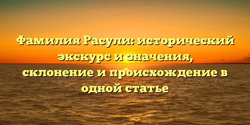 Фамилия Расули: исторический экскурс и значения, склонение и происхождение в одной статье Фамилия Расули: исторический экскурс и значения, склонение и происхождение в одной статье