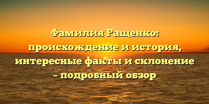 Фамилия Ращенко: происхождение и история, интересные факты и склонение – подробный обзор Фамилия Ращенко: происхождение и история, интересные факты и склонение – подробный обзор