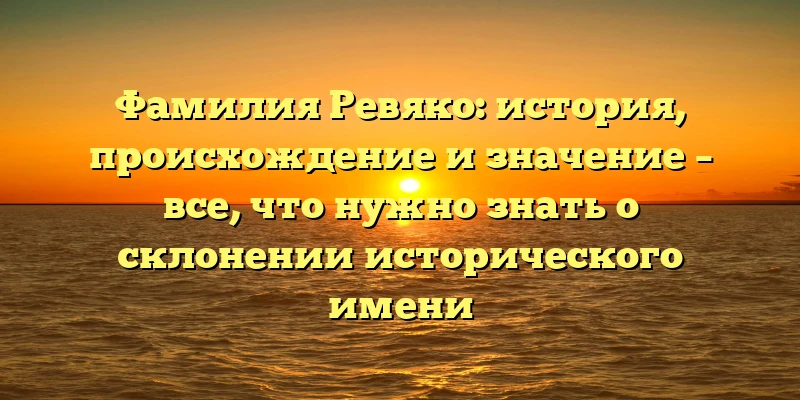 Фамилия Ревяко: история, происхождение и значение – все, что нужно знать о склонении исторического имени Фамилия Ревяко: история, происхождение и значение – все, что нужно знать о склонении исторического имени