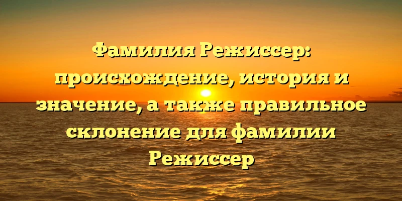 Фамилия Режиссер: происхождение, история и значение, а также правильное склонение для фамилии Режиссер Фамилия Режиссер: происхождение, история и значение, а также правильное склонение для фамилии Режиссер
