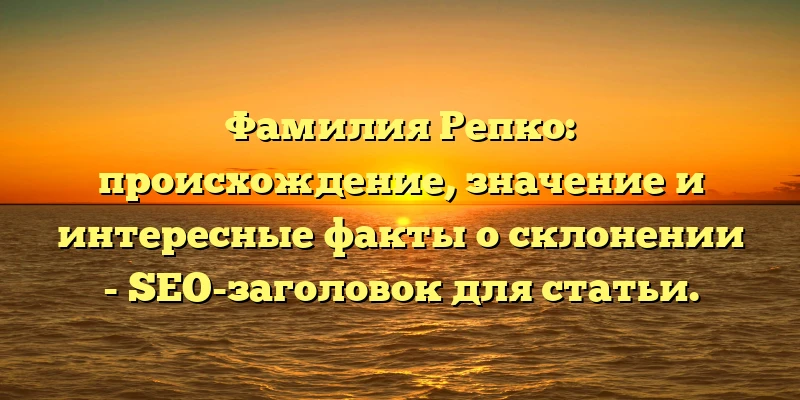 Фамилия Репко: происхождение, значение и интересные факты о склонении - SEO-заголовок для статьи. Фамилия Репко: происхождение, значение и интересные факты о склонении - SEO-заголовок для статьи.
