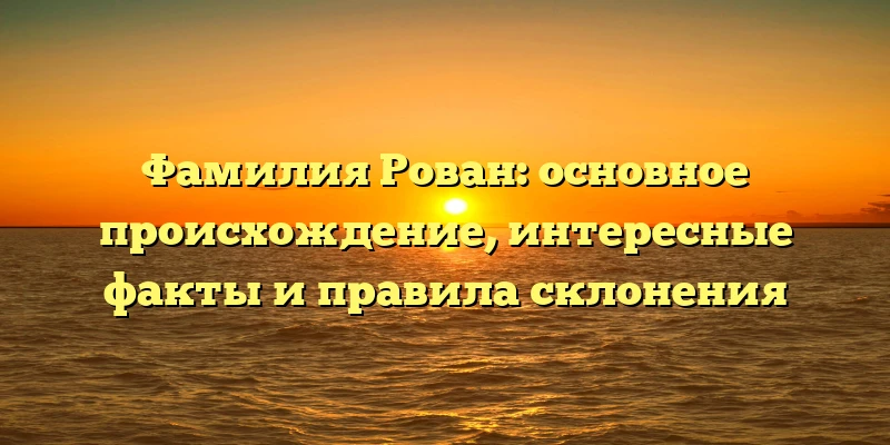 Фамилия Рован: основное происхождение, интересные факты и правила склонения Фамилия Рован: основное происхождение, интересные факты и правила склонения