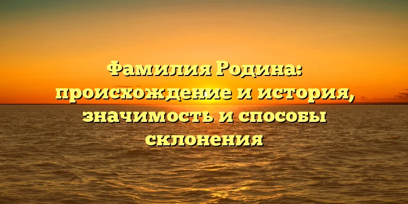 Фамилия Родина: происхождение и история, значимость и способы склонения Фамилия Родина: происхождение и история, значимость и способы склонения