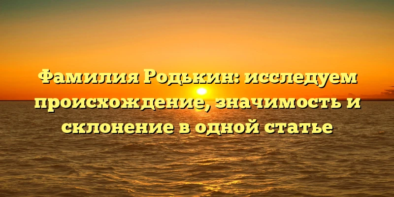Фамилия Родькин: исследуем происхождение, значимость и склонение в одной статье Фамилия Родькин: исследуем происхождение, значимость и склонение в одной статье