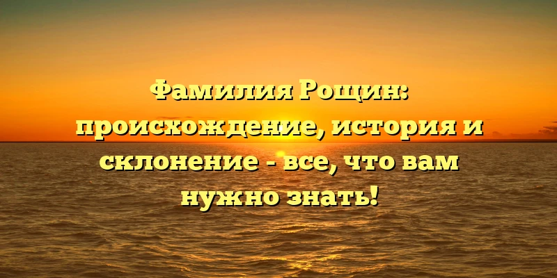 Фамилия Рощин: происхождение, история и склонение - все, что вам нужно знать! Фамилия Рощин: происхождение, история и склонение - все, что вам нужно знать!