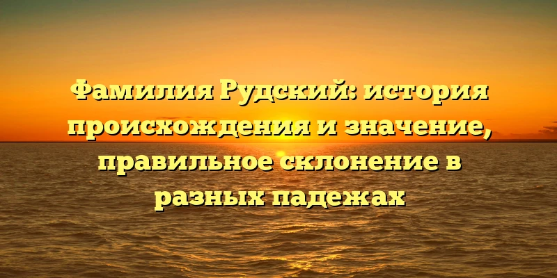 Фамилия Рудский: история происхождения и значение, правильное склонение в разных падежах Фамилия Рудский: история происхождения и значение, правильное склонение в разных падежах