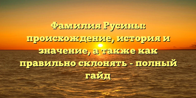 Фамилия Русины: происхождение, история и значение, а также как правильно склонять - полный гайд Фамилия Русины: происхождение, история и значение, а также как правильно склонять - полный гайд