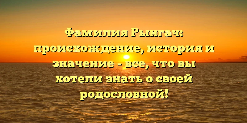 Фамилия Рынгач: происхождение, история и значение - все, что вы хотели знать о своей родословной! Фамилия Рынгач: происхождение, история и значение - все, что вы хотели знать о своей родословной!