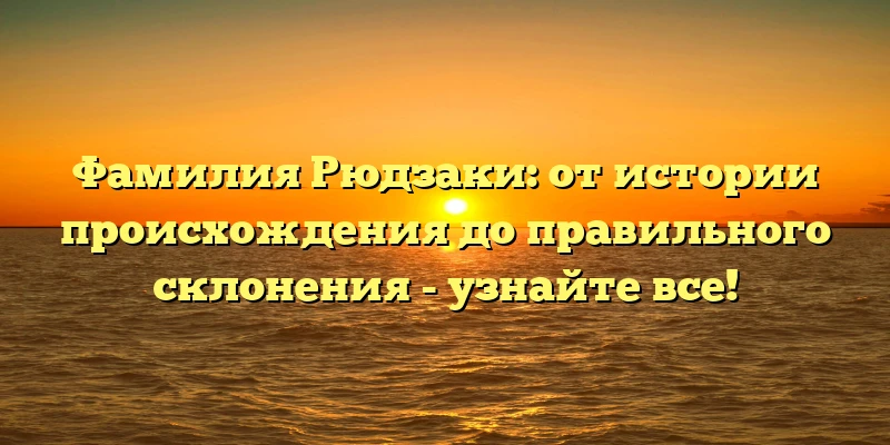 Фамилия Рюдзаки: от истории происхождения до правильного склонения - узнайте все! Фамилия Рюдзаки: от истории происхождения до правильного склонения - узнайте все!