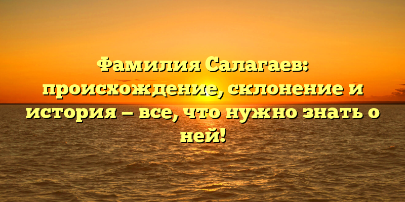 Фамилия Салагаев: происхождение, склонение и история — все, что нужно знать о ней!