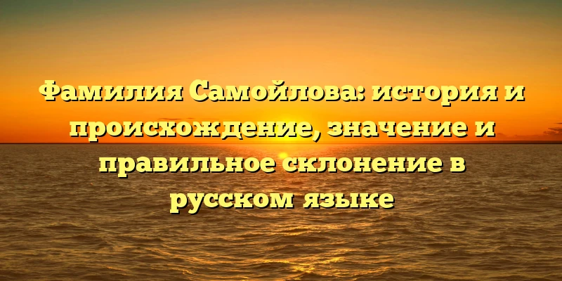 Фамилия Самойлова: история и происхождение, значение и правильное склонение в русском языке Фамилия Самойлова: история и происхождение, значение и правильное склонение в русском языке