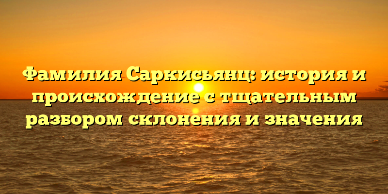 Фамилия Саркисьянц: история и происхождение с тщательным разбором склонения и значения
