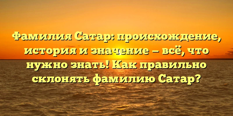Фамилия Сатар: происхождение, история и значение — всё, что нужно знать! Как правильно склонять фамилию Сатар? Фамилия Сатар: происхождение, история и значение — всё, что нужно знать! Как правильно склонять фамилию Сатар?